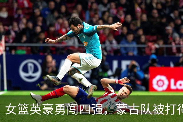 女篮英豪勇闯四强，蒙古队被打得晕头转向！
