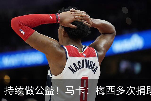 持续做公益！马卡：梅西多次捐助献爱心，向癌症中心捐超300万欧