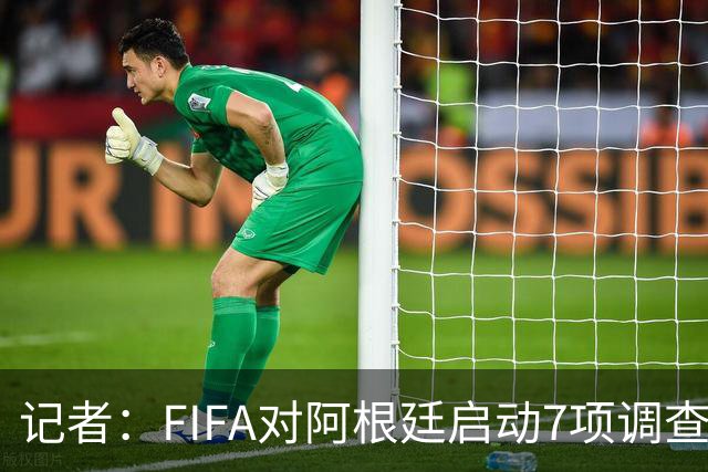 记者：FIFA对阿根廷启动7项调查，涉5名球员及歧视口号